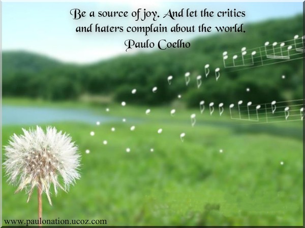 Be a source of joy. And let the critics and haters complain about the world. Paulo Coelho