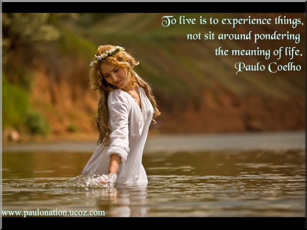 To live is to experience things, not sit around pondering the meaning of life.” ― Paulo Coelho.