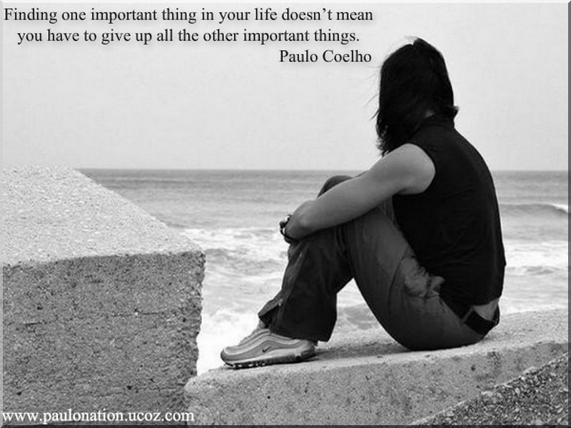 Finding one important thing in your life doesn’t mean you have to give up all the other important things. Paulo Coelho