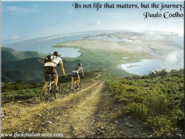 Its not life that matters, but the journey. Paulo Coelho