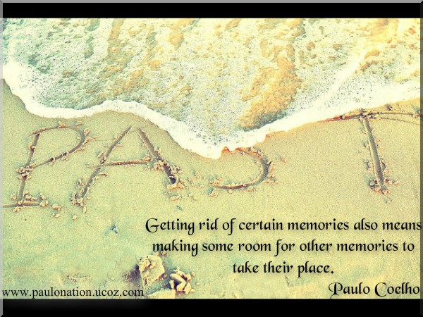 Getting rid of certain memories also means making some room for other memories to take their place. Paulo Coelho