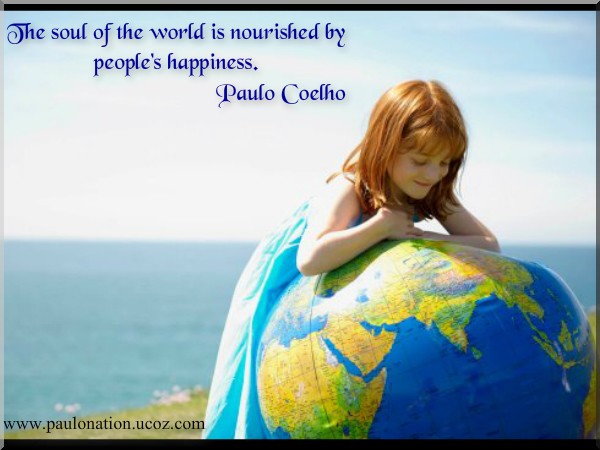 The soul of the world is nourished by peoples happiness. Paulo Coelho