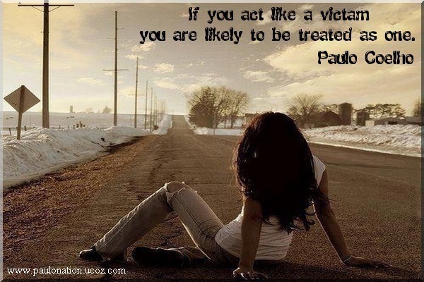 If you act like a victam, you are likely to be treated as one. Paulo Coelho 