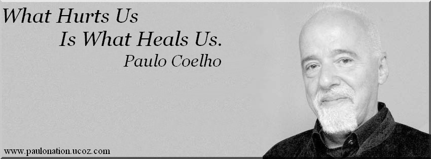 What hurts us is what heals us. Paulo Coelho